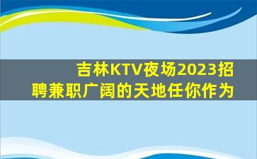 吉林KTV夜场2023招聘兼职广阔的天地任你作为